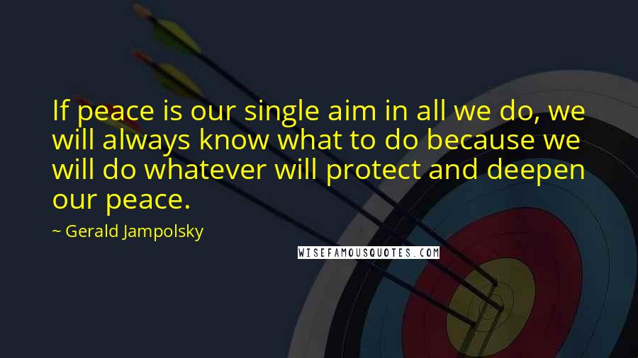 Gerald Jampolsky Quotes: If peace is our single aim in all we do, we will always know what to do because we will do whatever will protect and deepen our peace.