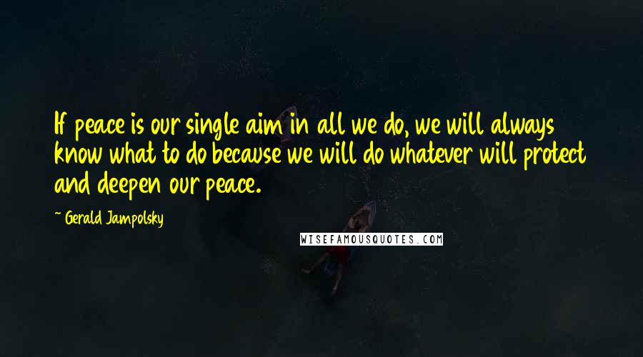 Gerald Jampolsky Quotes: If peace is our single aim in all we do, we will always know what to do because we will do whatever will protect and deepen our peace.