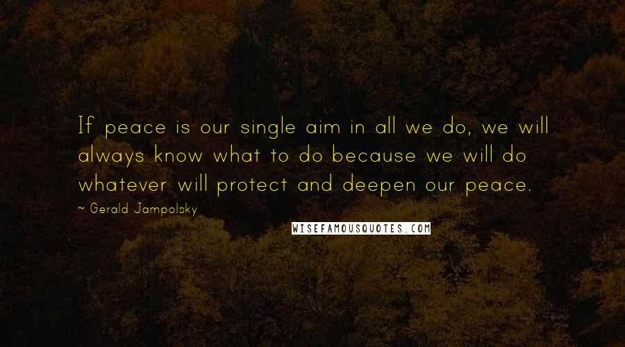 Gerald Jampolsky Quotes: If peace is our single aim in all we do, we will always know what to do because we will do whatever will protect and deepen our peace.