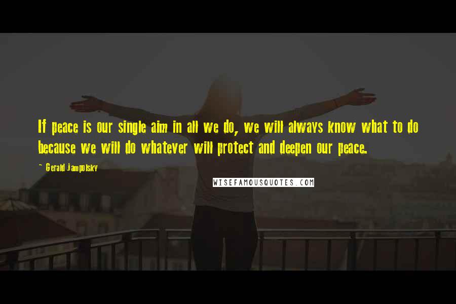 Gerald Jampolsky Quotes: If peace is our single aim in all we do, we will always know what to do because we will do whatever will protect and deepen our peace.