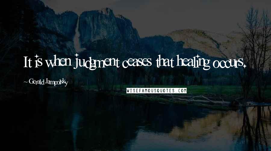 Gerald Jampolsky Quotes: It is when judgment ceases that healing occurs.