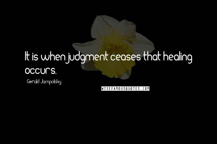 Gerald Jampolsky Quotes: It is when judgment ceases that healing occurs.