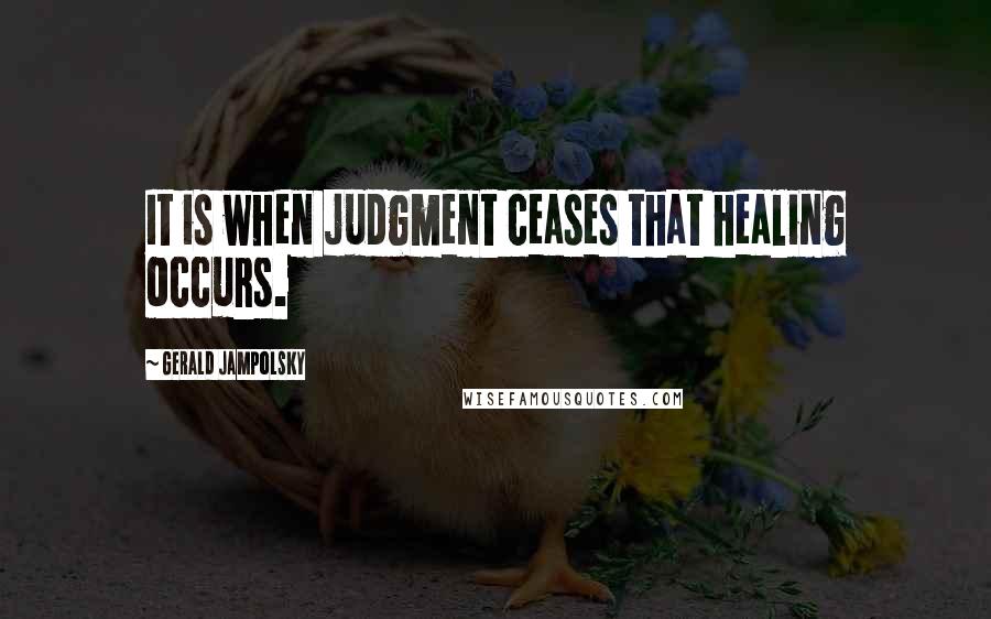 Gerald Jampolsky Quotes: It is when judgment ceases that healing occurs.