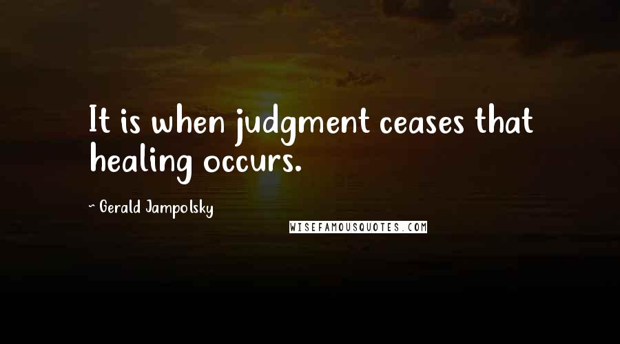 Gerald Jampolsky Quotes: It is when judgment ceases that healing occurs.