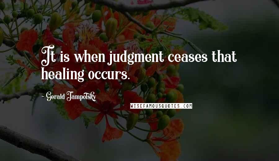 Gerald Jampolsky Quotes: It is when judgment ceases that healing occurs.