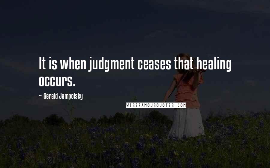 Gerald Jampolsky Quotes: It is when judgment ceases that healing occurs.