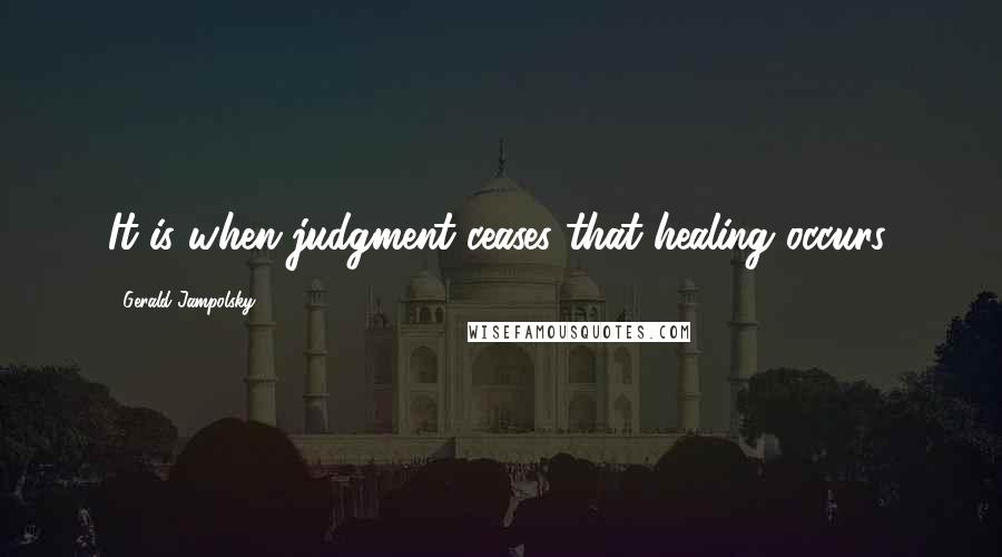 Gerald Jampolsky Quotes: It is when judgment ceases that healing occurs.