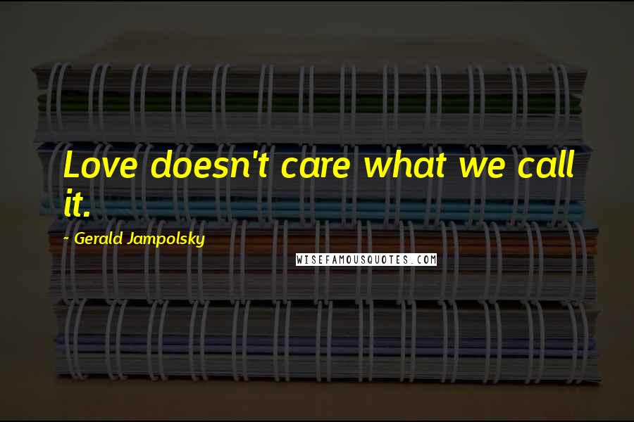 Gerald Jampolsky Quotes: Love doesn't care what we call it.