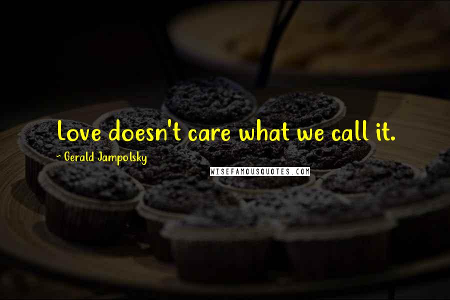 Gerald Jampolsky Quotes: Love doesn't care what we call it.