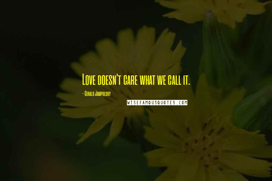 Gerald Jampolsky Quotes: Love doesn't care what we call it.