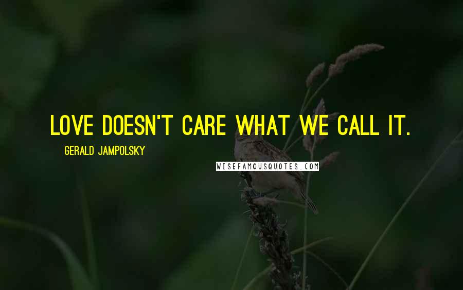 Gerald Jampolsky Quotes: Love doesn't care what we call it.