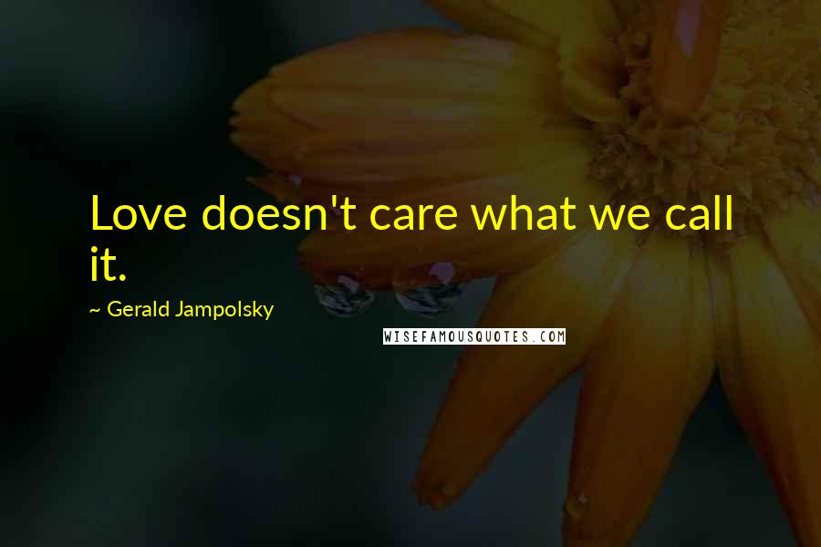 Gerald Jampolsky Quotes: Love doesn't care what we call it.