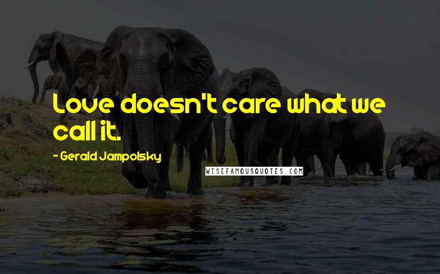Gerald Jampolsky Quotes: Love doesn't care what we call it.