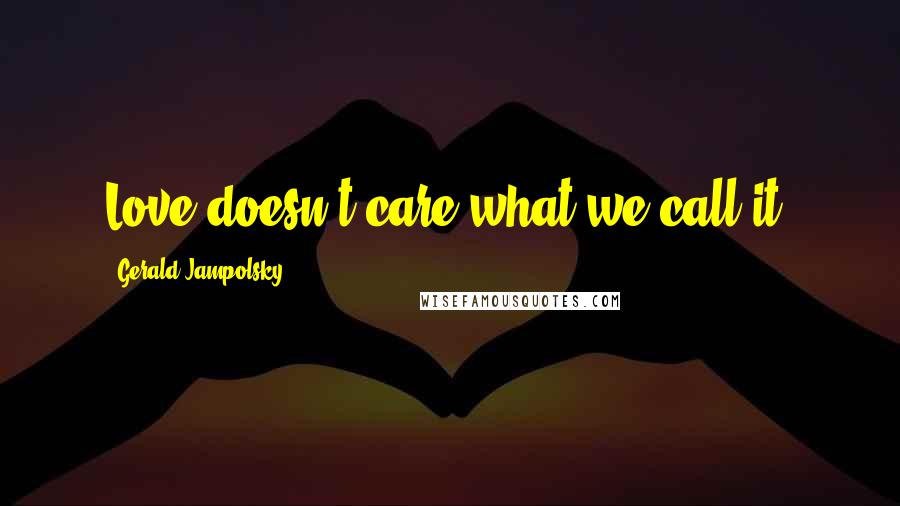 Gerald Jampolsky Quotes: Love doesn't care what we call it.