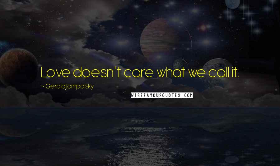 Gerald Jampolsky Quotes: Love doesn't care what we call it.