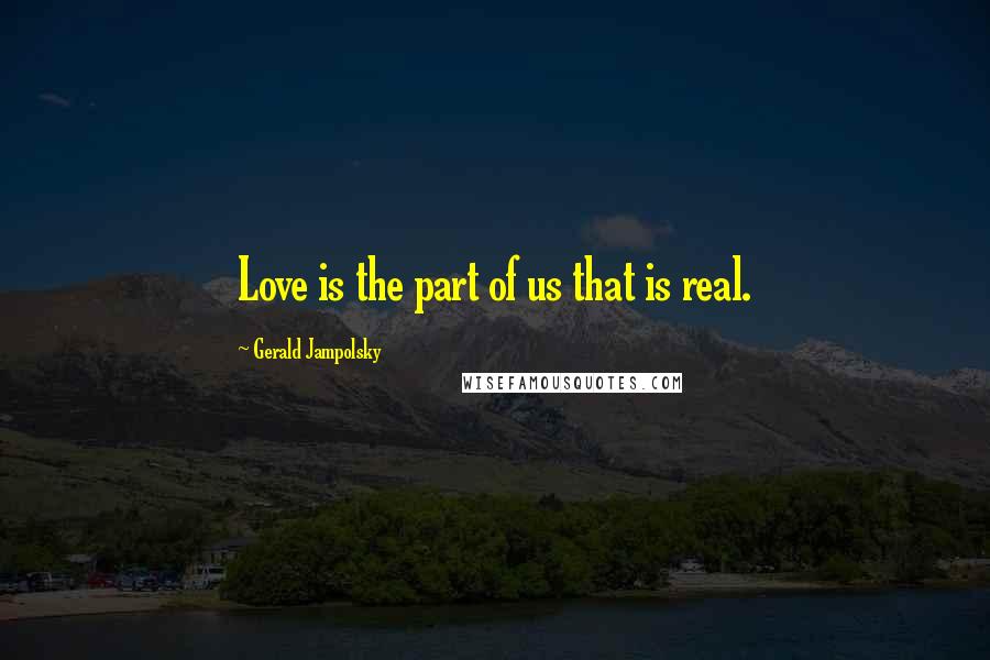 Gerald Jampolsky Quotes: Love is the part of us that is real.