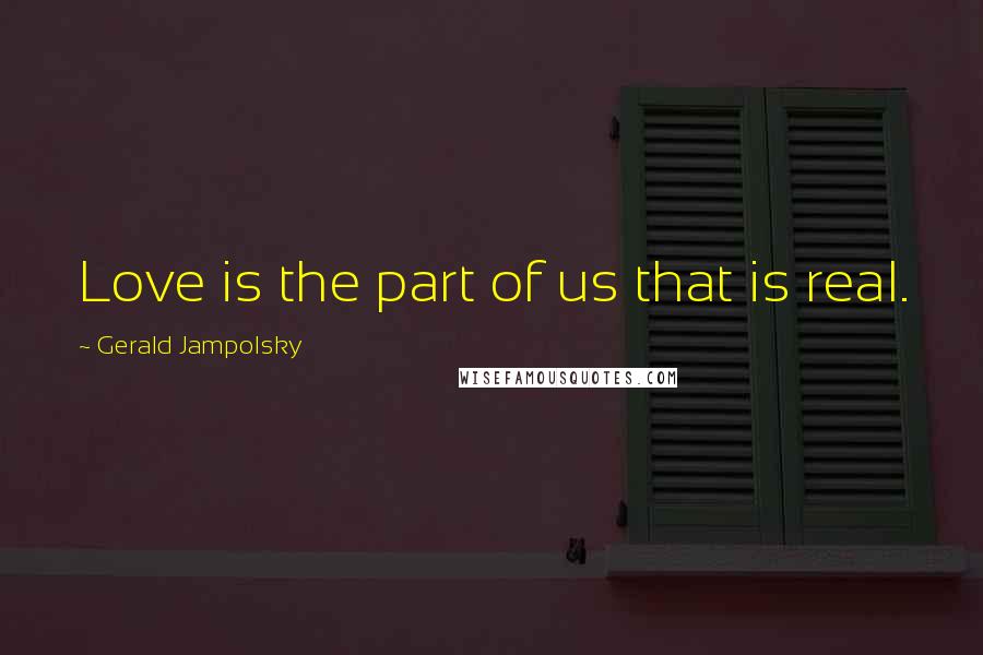 Gerald Jampolsky Quotes: Love is the part of us that is real.