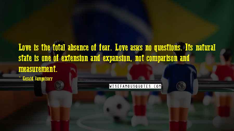 Gerald Jampolsky Quotes: Love is the total absence of fear. Love asks no questions. Its natural state is one of extension and expansion, not comparison and measurement.