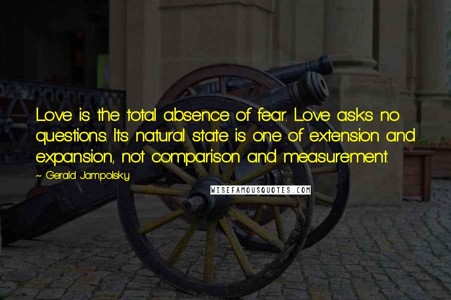 Gerald Jampolsky Quotes: Love is the total absence of fear. Love asks no questions. Its natural state is one of extension and expansion, not comparison and measurement.