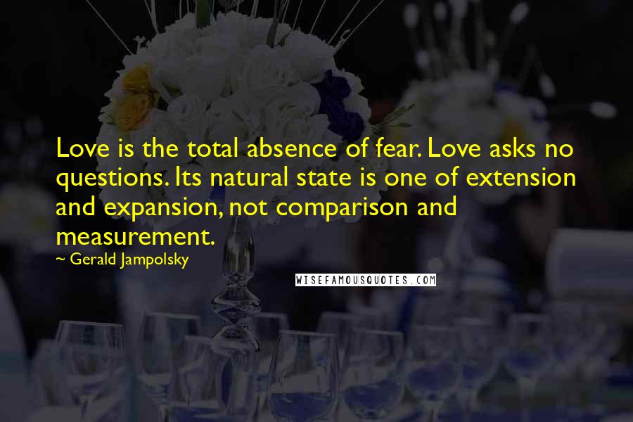 Gerald Jampolsky Quotes: Love is the total absence of fear. Love asks no questions. Its natural state is one of extension and expansion, not comparison and measurement.