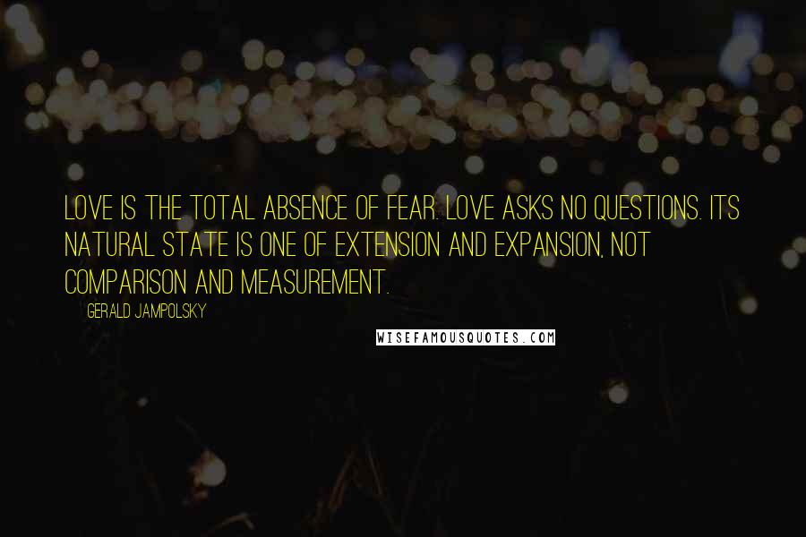 Gerald Jampolsky Quotes: Love is the total absence of fear. Love asks no questions. Its natural state is one of extension and expansion, not comparison and measurement.