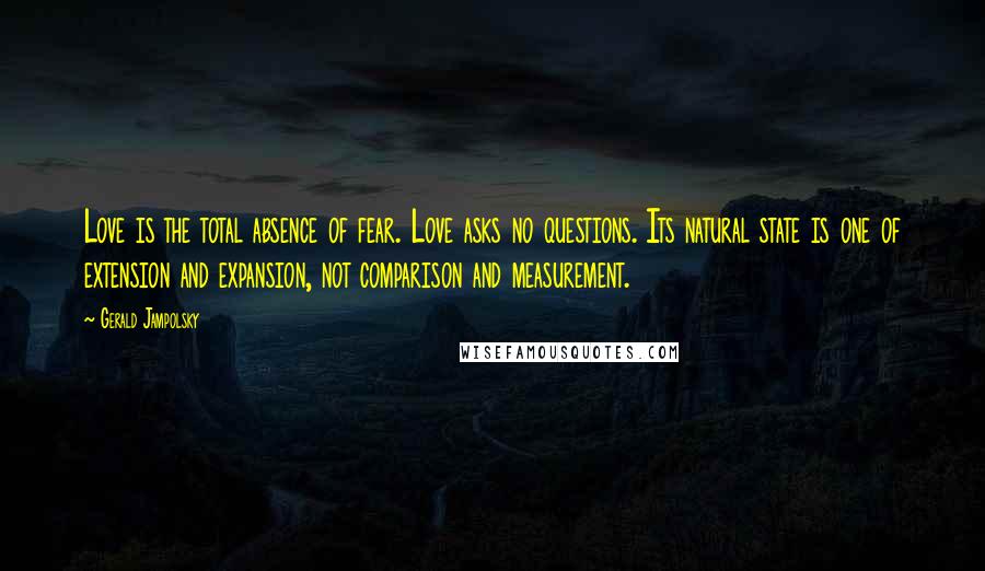 Gerald Jampolsky Quotes: Love is the total absence of fear. Love asks no questions. Its natural state is one of extension and expansion, not comparison and measurement.