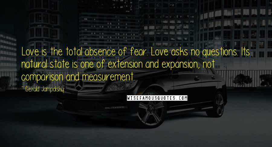 Gerald Jampolsky Quotes: Love is the total absence of fear. Love asks no questions. Its natural state is one of extension and expansion, not comparison and measurement.