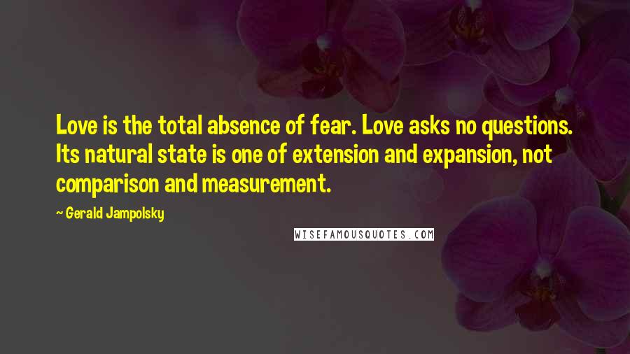 Gerald Jampolsky Quotes: Love is the total absence of fear. Love asks no questions. Its natural state is one of extension and expansion, not comparison and measurement.