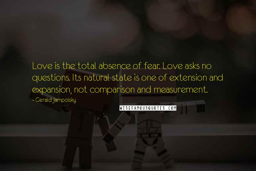 Gerald Jampolsky Quotes: Love is the total absence of fear. Love asks no questions. Its natural state is one of extension and expansion, not comparison and measurement.