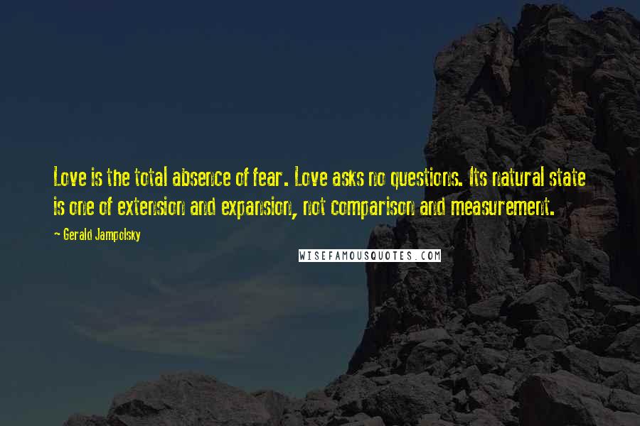 Gerald Jampolsky Quotes: Love is the total absence of fear. Love asks no questions. Its natural state is one of extension and expansion, not comparison and measurement.