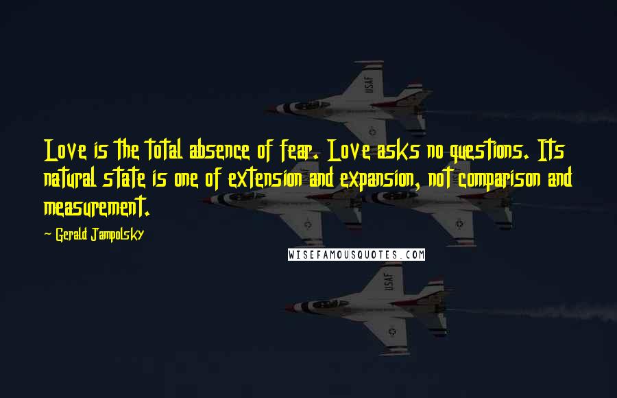 Gerald Jampolsky Quotes: Love is the total absence of fear. Love asks no questions. Its natural state is one of extension and expansion, not comparison and measurement.