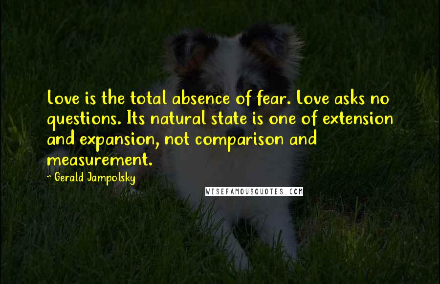 Gerald Jampolsky Quotes: Love is the total absence of fear. Love asks no questions. Its natural state is one of extension and expansion, not comparison and measurement.