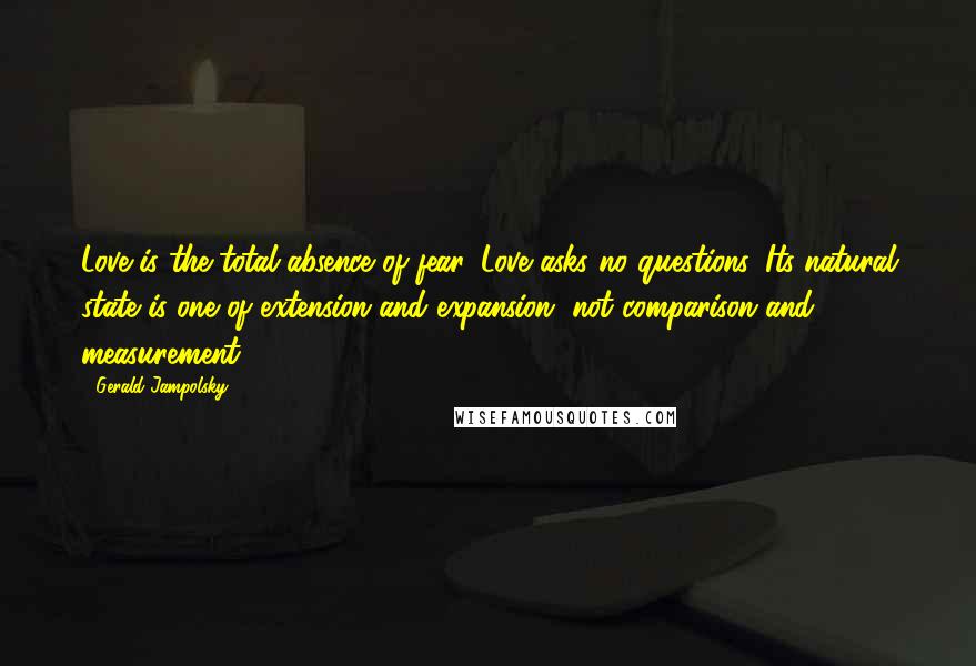 Gerald Jampolsky Quotes: Love is the total absence of fear. Love asks no questions. Its natural state is one of extension and expansion, not comparison and measurement.