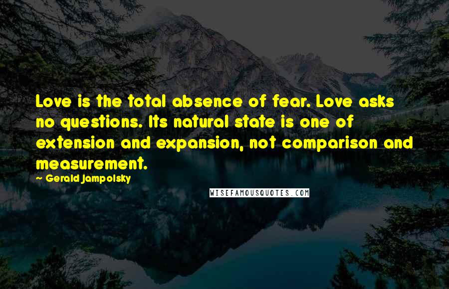 Gerald Jampolsky Quotes: Love is the total absence of fear. Love asks no questions. Its natural state is one of extension and expansion, not comparison and measurement.