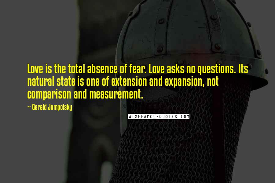 Gerald Jampolsky Quotes: Love is the total absence of fear. Love asks no questions. Its natural state is one of extension and expansion, not comparison and measurement.