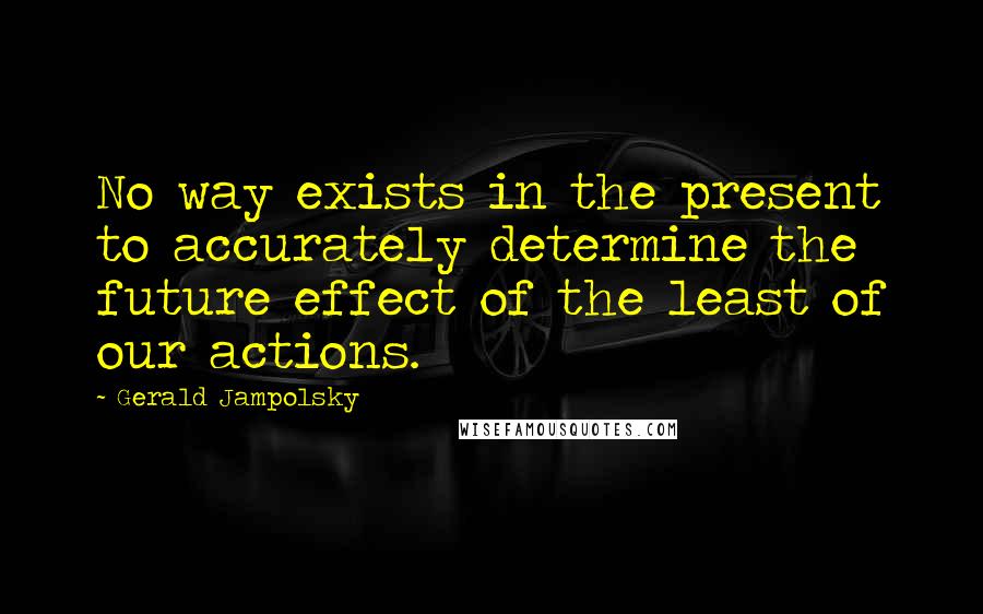 Gerald Jampolsky Quotes: No way exists in the present to accurately determine the future effect of the least of our actions.