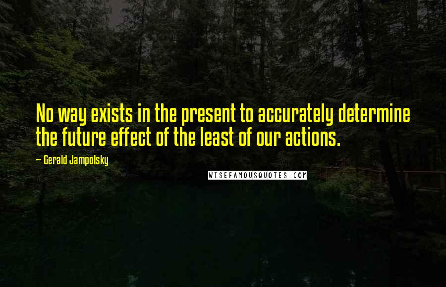 Gerald Jampolsky Quotes: No way exists in the present to accurately determine the future effect of the least of our actions.