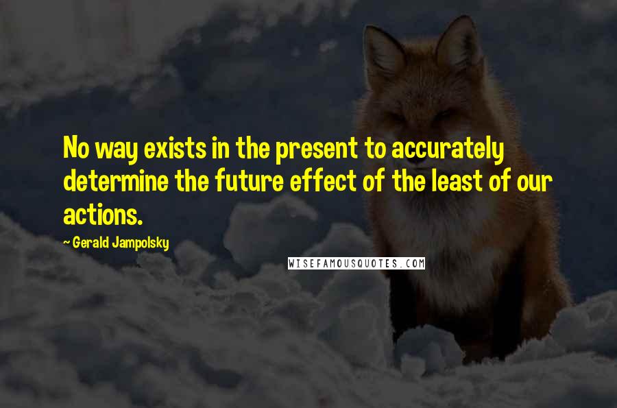 Gerald Jampolsky Quotes: No way exists in the present to accurately determine the future effect of the least of our actions.