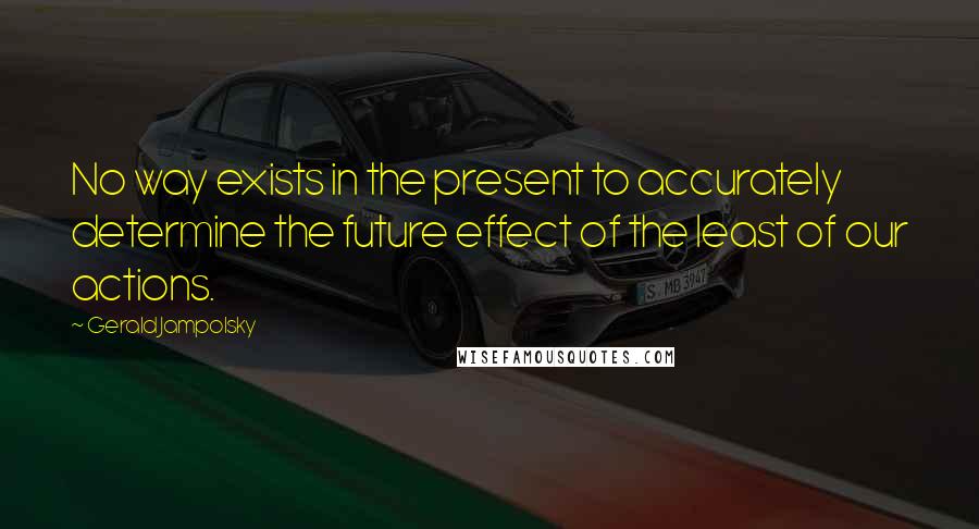 Gerald Jampolsky Quotes: No way exists in the present to accurately determine the future effect of the least of our actions.