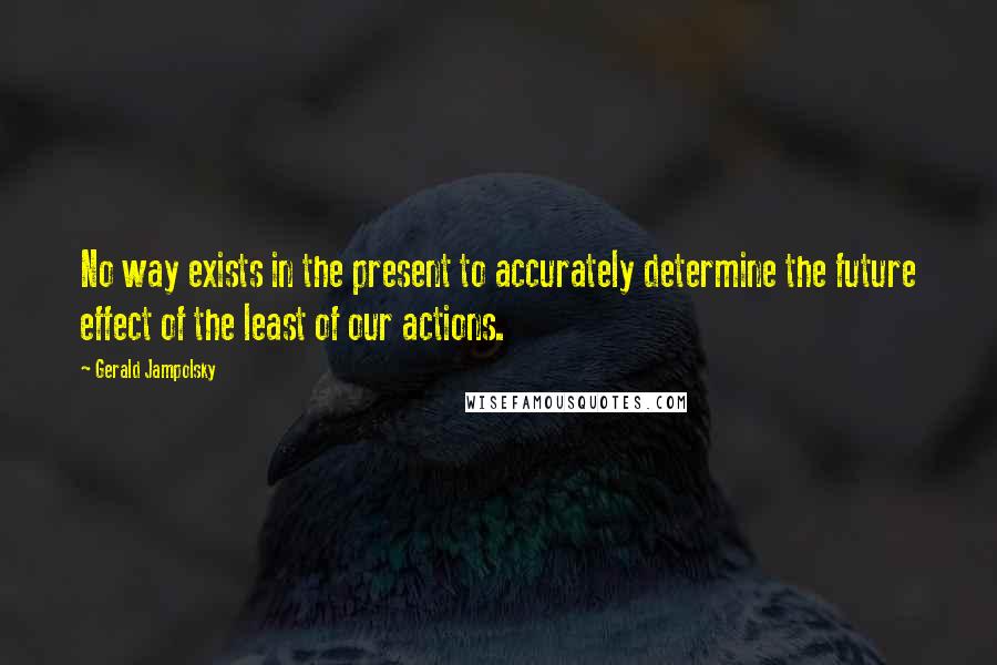 Gerald Jampolsky Quotes: No way exists in the present to accurately determine the future effect of the least of our actions.