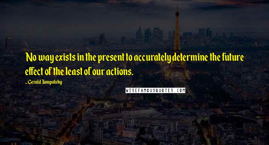 Gerald Jampolsky Quotes: No way exists in the present to accurately determine the future effect of the least of our actions.