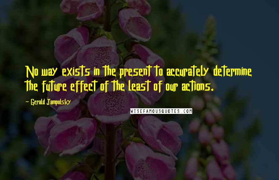 Gerald Jampolsky Quotes: No way exists in the present to accurately determine the future effect of the least of our actions.