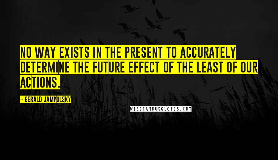 Gerald Jampolsky Quotes: No way exists in the present to accurately determine the future effect of the least of our actions.