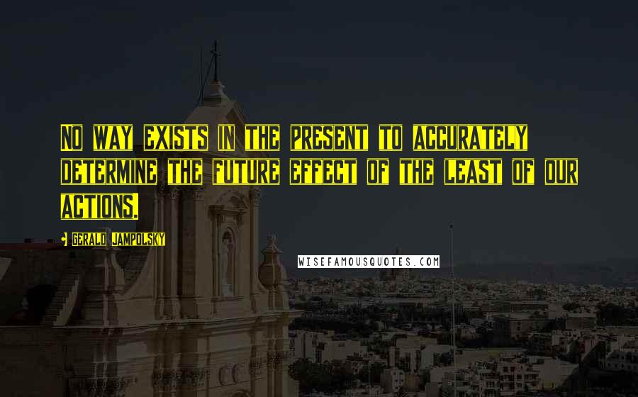 Gerald Jampolsky Quotes: No way exists in the present to accurately determine the future effect of the least of our actions.