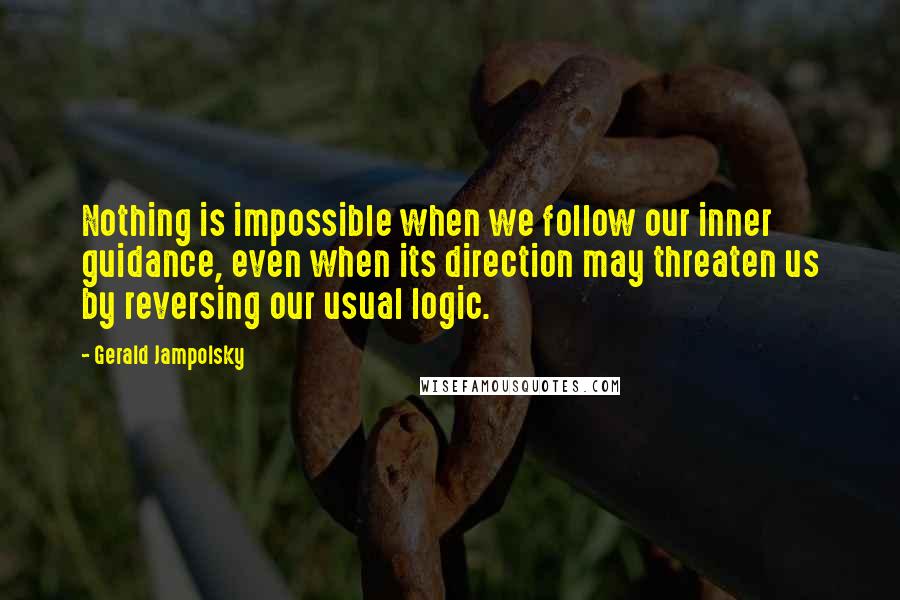 Gerald Jampolsky Quotes: Nothing is impossible when we follow our inner guidance, even when its direction may threaten us by reversing our usual logic.