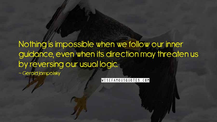 Gerald Jampolsky Quotes: Nothing is impossible when we follow our inner guidance, even when its direction may threaten us by reversing our usual logic.