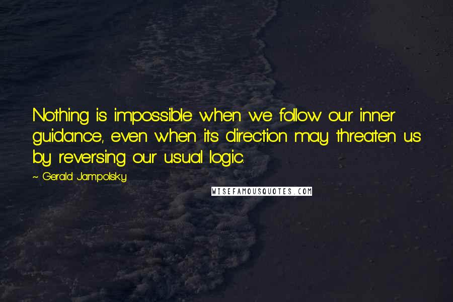 Gerald Jampolsky Quotes: Nothing is impossible when we follow our inner guidance, even when its direction may threaten us by reversing our usual logic.
