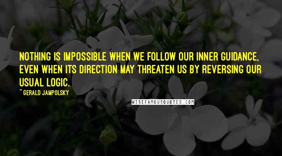 Gerald Jampolsky Quotes: Nothing is impossible when we follow our inner guidance, even when its direction may threaten us by reversing our usual logic.