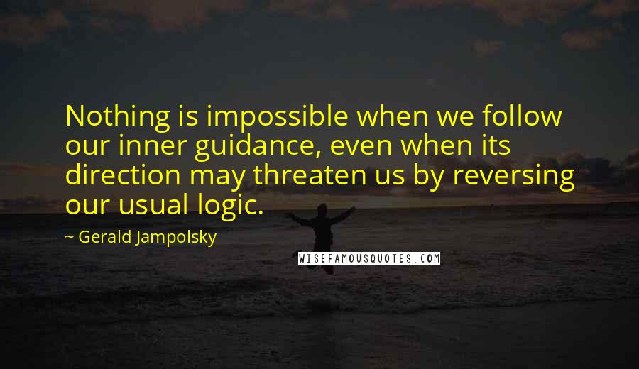 Gerald Jampolsky Quotes: Nothing is impossible when we follow our inner guidance, even when its direction may threaten us by reversing our usual logic.