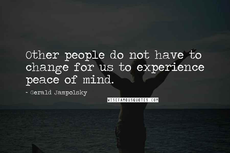 Gerald Jampolsky Quotes: Other people do not have to change for us to experience peace of mind.